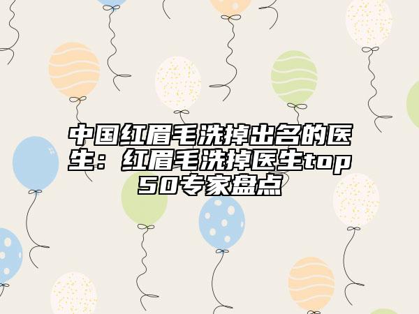 中國(guó)紅眉毛洗掉出名的醫(yī)生：紅眉毛洗掉醫(yī)生top50專家盤點(diǎn)