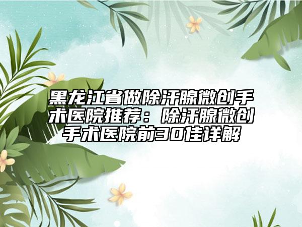 黑龍江省做除汗腺微創(chuàng)手術醫(yī)院推薦：除汗腺微創(chuàng)手術醫(yī)院前30佳詳解