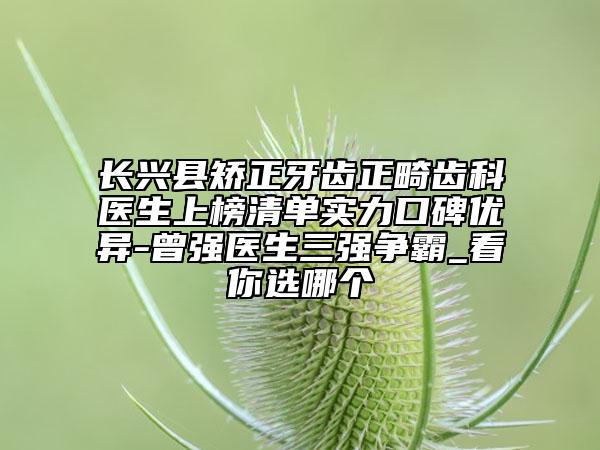長興縣矯正牙齒正畸齒科醫(yī)生上榜清單實(shí)力口碑優(yōu)異-曾強(qiáng)醫(yī)生三強(qiáng)爭霸_看你選哪個