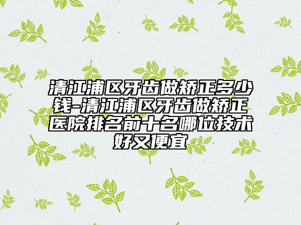 清江浦區(qū)牙齒做矯正多少錢-清江浦區(qū)牙齒做矯正醫(yī)院排名前十名哪位技術(shù)好又便宜