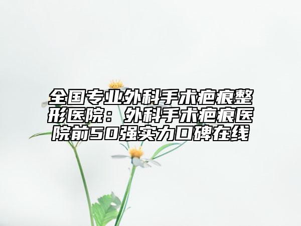 全國(guó)專業(yè)外科手術(shù)疤痕整形醫(yī)院:外科手術(shù)疤痕醫(yī)院前50強(qiáng)實(shí)力口碑在線