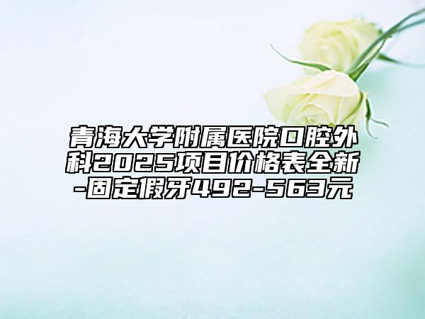 青海大學(xué)附屬醫(yī)院口腔外科2025項(xiàng)目?jī)r(jià)格表全新-固定假牙492-563元