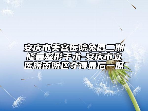 安慶市美容醫(yī)院兔唇二期修復整形手術-安慶市立醫(yī)院南院區(qū)奪得最后一席
