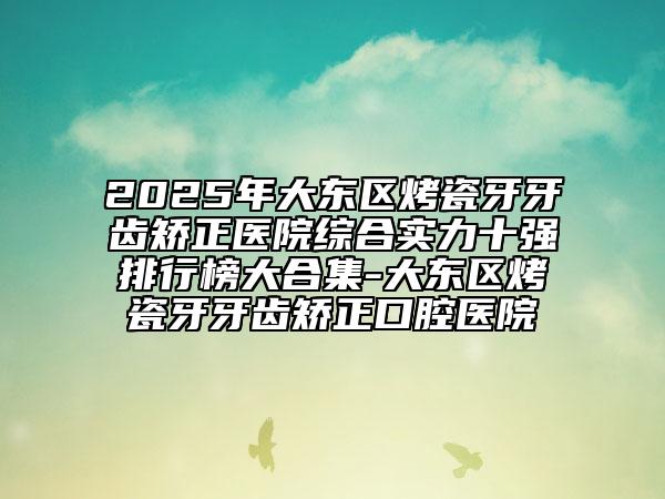 2025年大東區(qū)烤瓷牙牙齒矯正醫(yī)院綜合實(shí)力十強(qiáng)排行榜大合集-大東區(qū)烤瓷牙牙齒矯正口腔醫(yī)院
