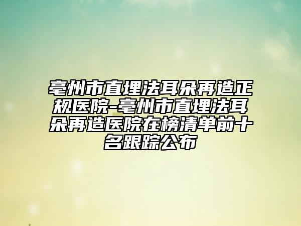 亳州市直埋法耳朵再造正規(guī)醫(yī)院-亳州市直埋法耳朵再造醫(yī)院在榜清單前十名跟蹤公布