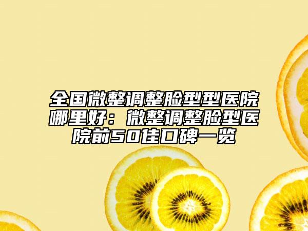 全國微整調整臉型型醫(yī)院哪里好：微整調整臉型醫(yī)院前50佳口碑一覽