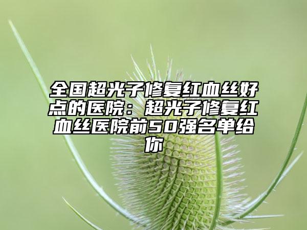 全國超光子修復紅血絲好點的醫(yī)院：超光子修復紅血絲醫(yī)院前50強名單給你