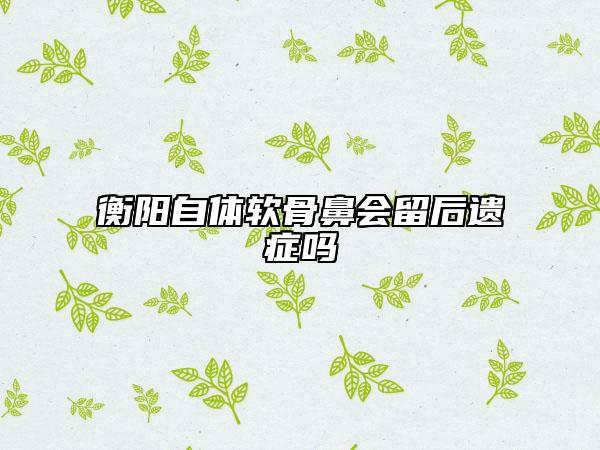 衡陽自體軟骨鼻會留后遺癥嗎