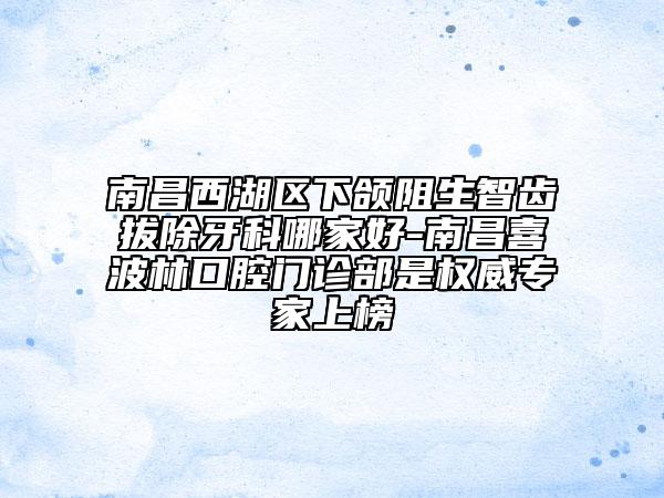 南昌西湖區(qū)下頜阻生智齒拔除牙科哪家好-南昌喜波林口腔門(mén)診部是權(quán)威專(zhuān)家上榜