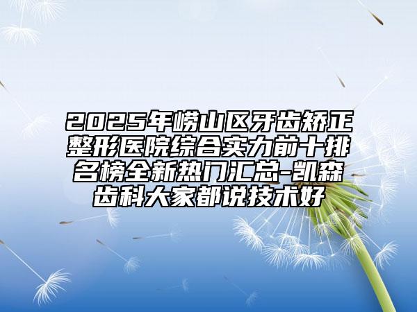 2025年嶗山區(qū)牙齒矯正整形醫(yī)院綜合實力前十排名榜全新熱門匯總-凱森齒科大家都說技術好
