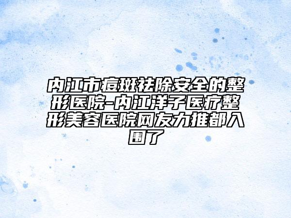 內(nèi)江市痘斑祛除安全的整形醫(yī)院-內(nèi)江洋子醫(yī)療整形美容醫(yī)院網(wǎng)友力推都入圍了