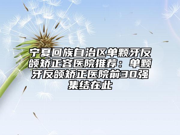 寧夏回族自治區(qū)單顆牙反頜矯正容醫(yī)院推薦：單顆牙反頜矯正醫(yī)院前30強(qiáng)集結(jié)在此