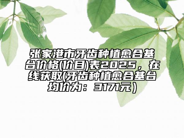 張家港市牙齒種植愈合基臺(tái)價(jià)格(價(jià)目)表2025，在線獲取(牙齒種植愈合基臺(tái)均價(jià)為：3171元）