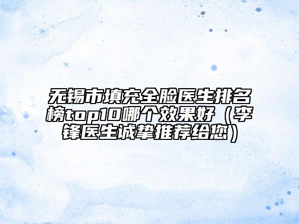 無錫市填充全臉醫(yī)生排名榜top10哪個效果好（李鋒醫(yī)生誠摯推薦給您）