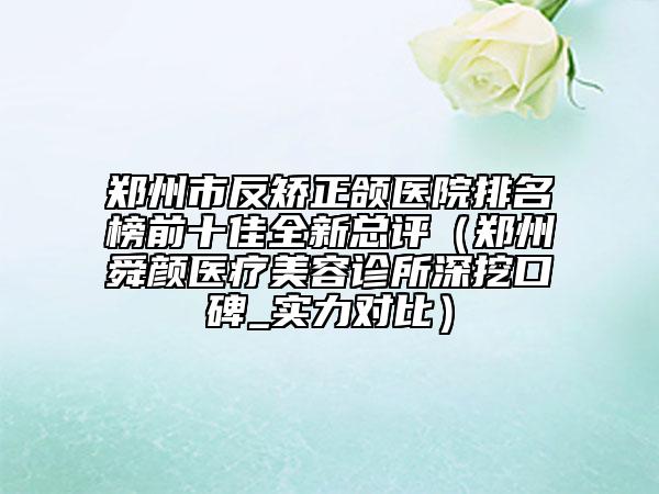 鄭州市反矯正頜醫(yī)院排名榜前十佳全新總評（鄭州舜顏醫(yī)療美容診所深挖口碑_實力對比）