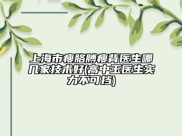 上海市瘦胳膊瘦背醫(yī)生哪幾家技術(shù)好(高中玉醫(yī)生實力不可擋)