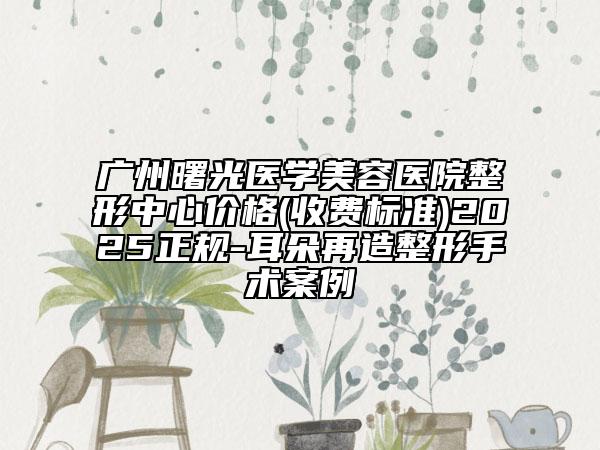 廣州曙光醫(yī)學(xué)美容醫(yī)院整形中心價(jià)格(收費(fèi)標(biāo)準(zhǔn))2025正規(guī)-耳朵再造整形手術(shù)案例