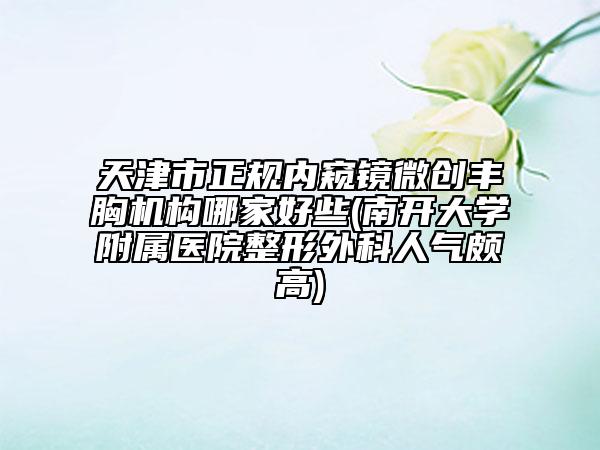 天津市正規(guī)內(nèi)窺鏡微創(chuàng)豐胸機(jī)構(gòu)哪家好些(南開大學(xué)附屬醫(yī)院整形外科人氣頗高)
