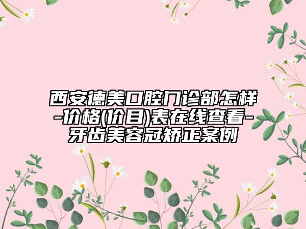 西安德美口腔門診部怎樣-價格(價目)表在線查看-牙齒美容冠矯正案例