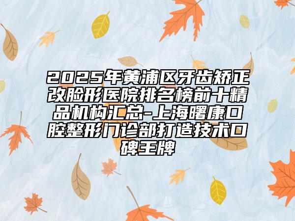 2025年黃浦區(qū)牙齒矯正改臉形醫(yī)院排名榜前十精品機構(gòu)匯總-上海曙康口腔整形門診部打造技術(shù)口碑王牌