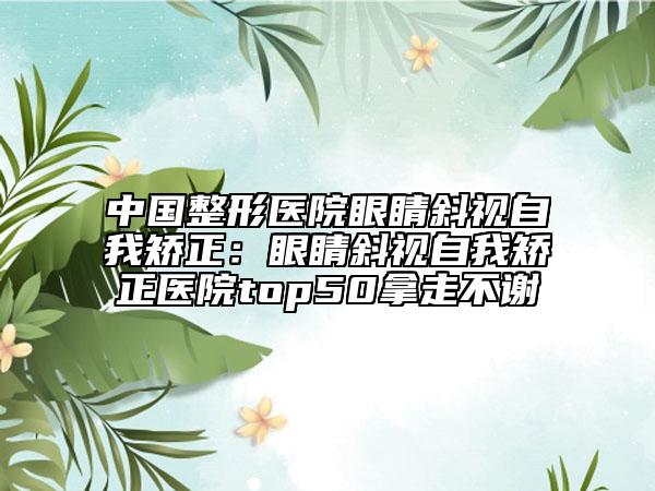 中國整形醫(yī)院眼睛斜視自我矯正:眼睛斜視自我矯正醫(yī)院top50拿走不謝