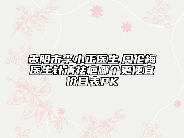 貴陽市李小正醫(yī)生,周倫梅醫(yī)生針清祛疤哪個更便宜價目表PK