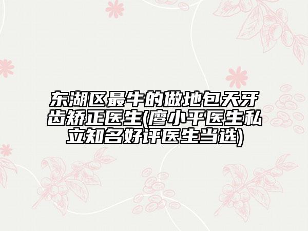 東湖區(qū)最牛的做地包天牙齒矯正醫(yī)生(廖小平醫(yī)生私立知名好評(píng)醫(yī)生當(dāng)選)