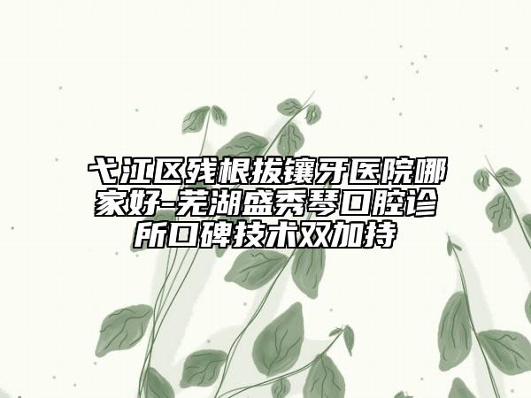 弋江區(qū)殘根拔鑲牙醫(yī)院哪家好-蕪湖盛秀琴口腔診所口碑技術(shù)雙加持