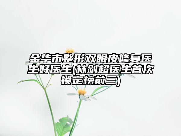 金華市整形雙眼皮修復(fù)醫(yī)生好醫(yī)生(林劍超醫(yī)生首次鎖定榜前三)
