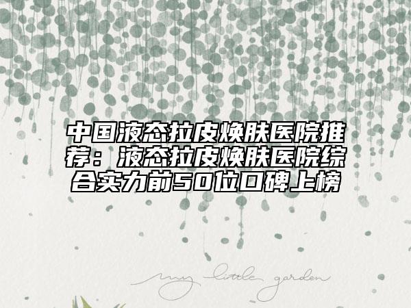 中國(guó)液態(tài)拉皮煥膚醫(yī)院推薦：液態(tài)拉皮煥膚醫(yī)院綜合實(shí)力前50位口碑上榜