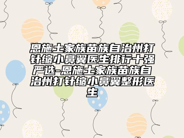 恩施土家族苗族自治州打針縮小鼻翼醫(yī)生排行十強(qiáng)嚴(yán)選-恩施土家族苗族自治州打針縮小鼻翼整形醫(yī)生
