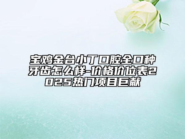 寶雞金臺(tái)小丁口腔全口種牙齒怎么樣-價(jià)格價(jià)位表2025熱門項(xiàng)目巨獻(xiàn)