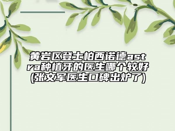 黃巖區(qū)登士柏西諾德astra種植牙的醫(yī)生哪個較好(張文軍醫(yī)生口碑出爐了)