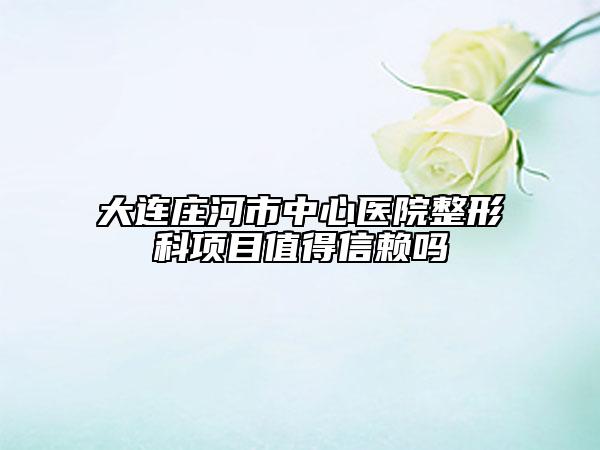 大連莊河市中心醫(yī)院整形科項目值得信賴嗎