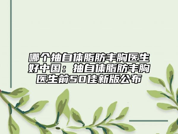 哪個抽自體脂肪豐胸醫(yī)生好中國：抽自體脂肪豐胸醫(yī)生前50佳新版公布