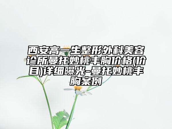 西安高一生整形外科美容診所曼托妙桃豐胸價格(價目)詳細曝光-曼托妙桃豐胸案例