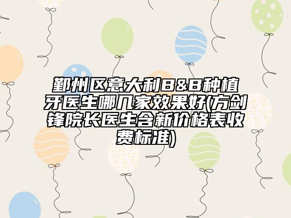 鄞州區(qū)意大利B&B種植牙醫(yī)生哪幾家效果好(方劍鋒院長醫(yī)生含新價格表收費標準)