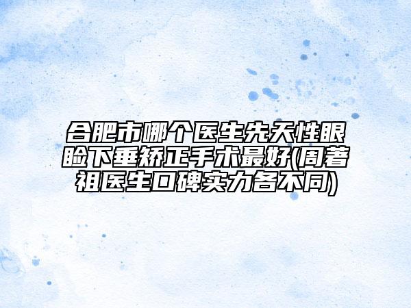 合肥市哪個(gè)醫(yī)生先天性眼瞼下垂矯正手術(shù)最好(周著祖醫(yī)生口碑實(shí)力各不同)