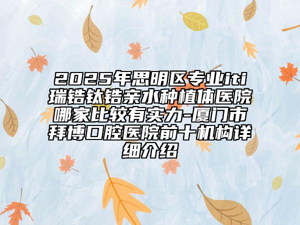2025年思明區(qū)專業(yè)iti瑞鋯鈦鋯親水種植體醫(yī)院哪家比較有實(shí)力-廈門市拜博口腔醫(yī)院前十機(jī)構(gòu)詳細(xì)介紹