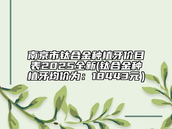 南京市鈦合金種植牙價(jià)目表2025全新(鈦合金種植牙均價(jià)為：18443元）