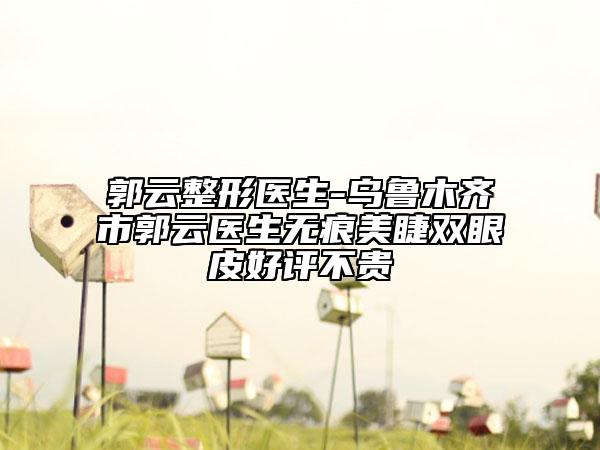 郭云整形醫(yī)生-烏魯木齊市郭云醫(yī)生無痕美睫雙眼皮好評不貴