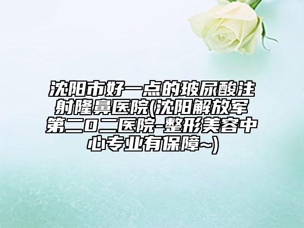 沈陽市好一點的玻尿酸注射隆鼻醫(yī)院(沈陽解放軍第二0二醫(yī)院-整形美容中心專業(yè)有保障~)