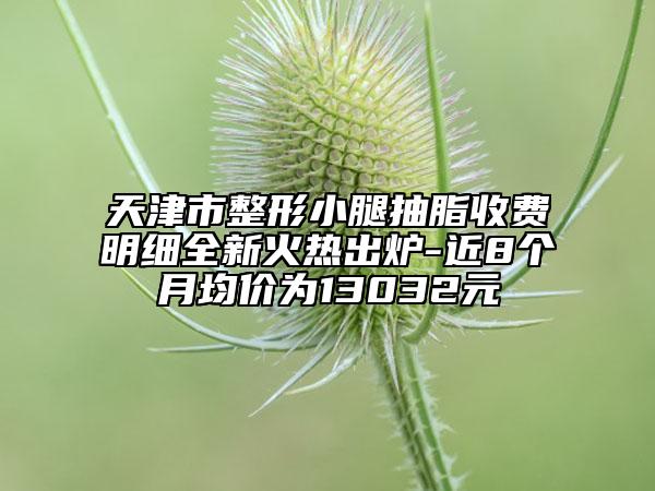 天津市整形小腿抽脂收費(fèi)明細(xì)全新火熱出爐-近8個(gè)月均價(jià)為13032元
