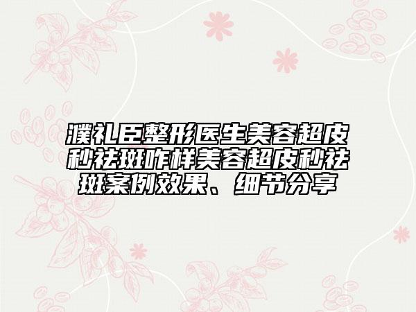濮禮臣整形醫(yī)生美容超皮秒祛斑咋樣美容超皮秒祛斑案例效果、細節(jié)分享