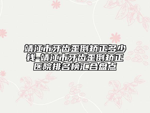 靖江市牙齒歪倒矯正多少錢-靖江市牙齒歪倒矯正醫(yī)院排名榜匯合盤點(diǎn)