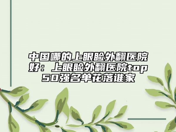 中國哪的上眼瞼外翻醫(yī)院好：上眼瞼外翻醫(yī)院top50強(qiáng)名單花落誰家