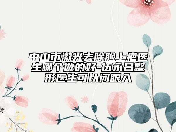 中山市激光去除臉上疤醫(yī)生哪個(gè)做的好-伍永昌整形醫(yī)生可以閉眼入