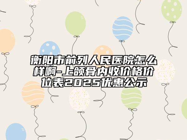 衡陽市前列人民醫(yī)院怎么樣啊-上頜骨內收價格價位表2025優(yōu)惠公示