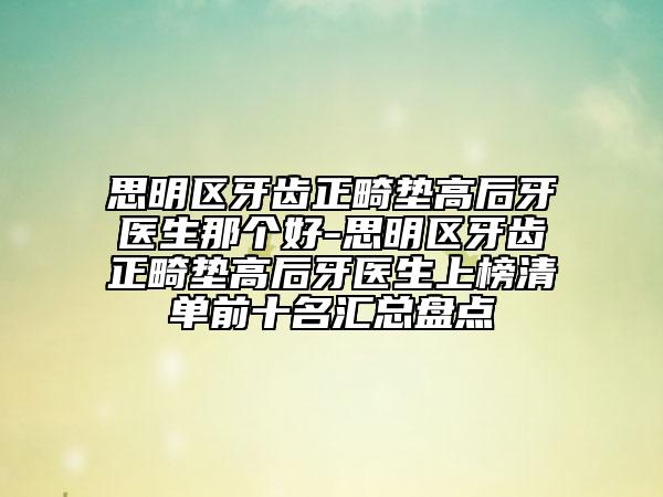 思明區(qū)牙齒正畸墊高后牙醫(yī)生那個好-思明區(qū)牙齒正畸墊高后牙醫(yī)生上榜清單前十名匯總盤點