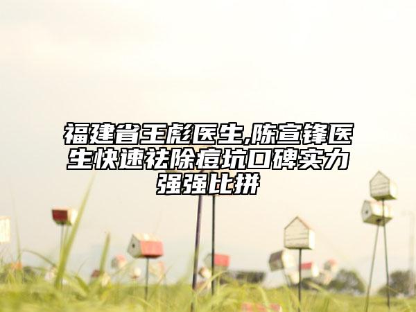 福建省王彪醫(yī)生,陳宣鋒醫(yī)生快速祛除痘坑口碑實力強(qiáng)強(qiáng)比拼